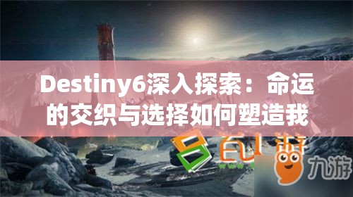 Destiny6深入探索：命运的交织与选择如何塑造我们的未来路径