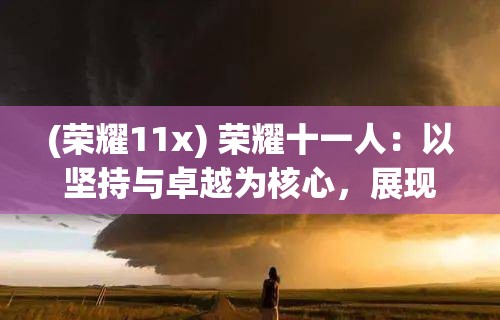 (荣耀11x) 荣耀十一人：以坚持与卓越为核心，展现团队精神与个人荣誉的完美结合